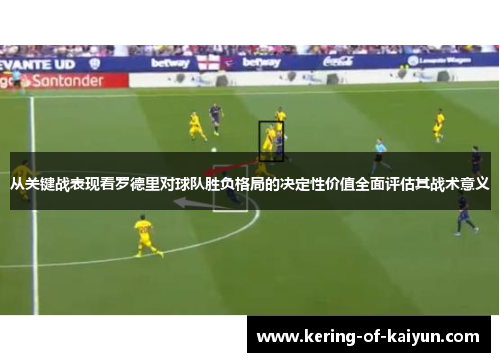 从关键战表现看罗德里对球队胜负格局的决定性价值全面评估其战术意义