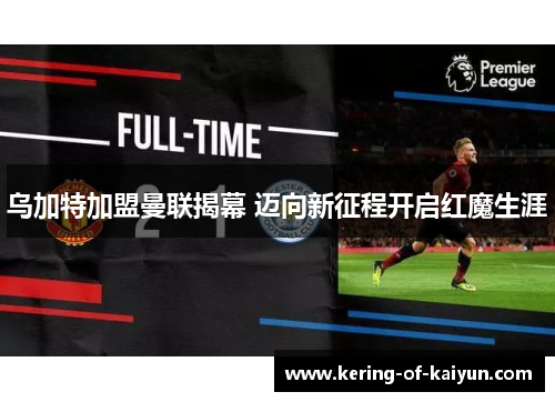 乌加特加盟曼联揭幕 迈向新征程开启红魔生涯