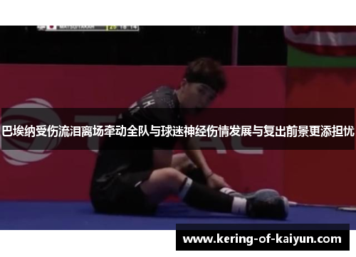 巴埃纳受伤流泪离场牵动全队与球迷神经伤情发展与复出前景更添担忧