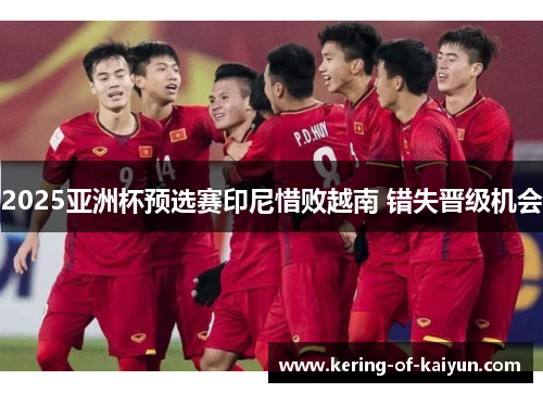 2025亚洲杯预选赛印尼惜败越南 错失晋级机会 2025亚洲杯预选赛印尼惜败越南 错失晋级机会