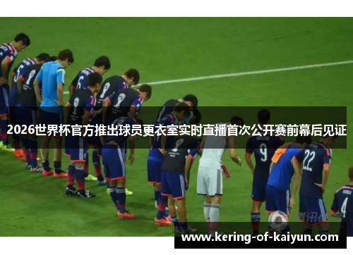 2026世界杯官方推出球员更衣室实时直播首次公开赛前幕后见证
