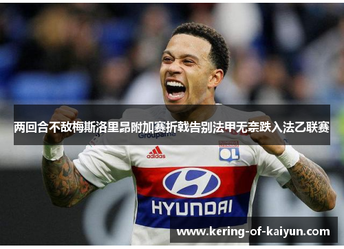 两回合不敌梅斯洛里昂附加赛折戟告别法甲无奈跌入法乙联赛 两回合不敌梅斯洛里昂附加赛折戟告别法甲无奈跌入法乙联赛