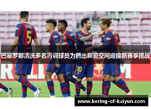 巴塞罗那清洗多名青训球员为腾出薪资空间迎接新赛季挑战