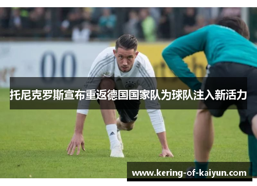 托尼克罗斯宣布重返德国国家队为球队注入新活力