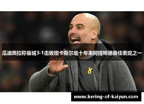 瓜迪奥拉称曼城3-1击败纽卡斯尔是十年来阿提哈德最佳表现之一 瓜迪奥拉称曼城3-1击败纽卡斯尔是十年来阿提哈德最佳表现之一