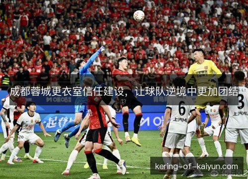 成都蓉城更衣室信任建设,让球队逆境中更加团结 成都蓉城更衣室信任建设,让球队逆境中更加团结
